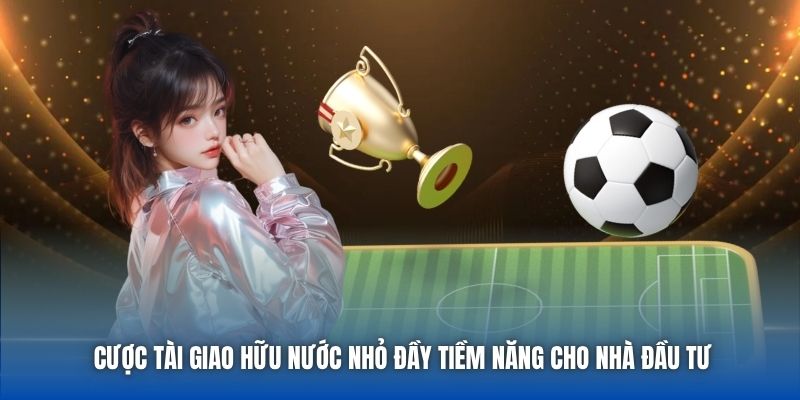 Cược Tài Giao Hữu Nước Nhỏ Đầy Tiềm Năng Cho Nhà Đầu Tư